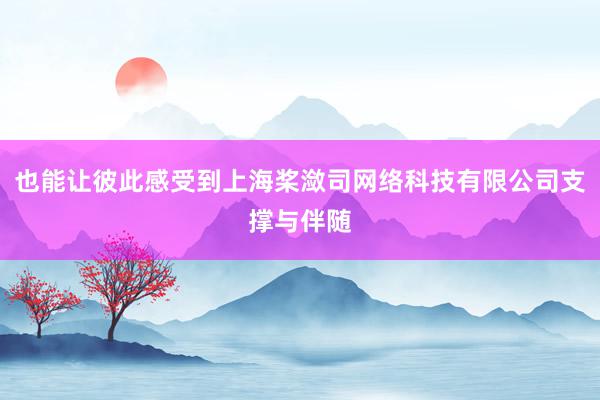 也能让彼此感受到上海桨潋司网络科技有限公司支撑与伴随