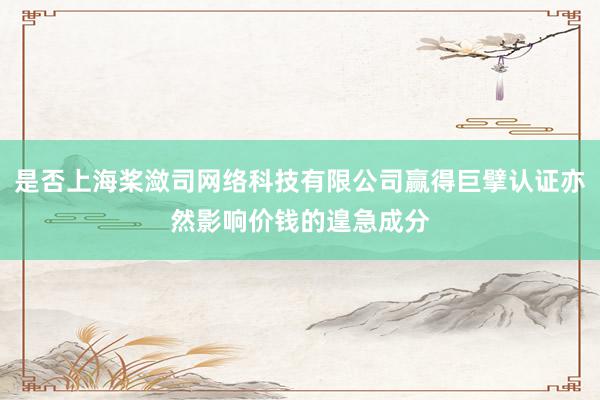 是否上海桨潋司网络科技有限公司赢得巨擘认证亦然影响价钱的遑急成分