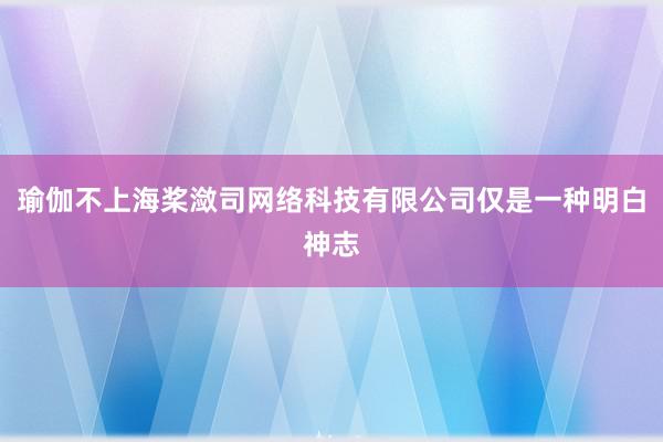 瑜伽不上海桨潋司网络科技有限公司仅是一种明白神志