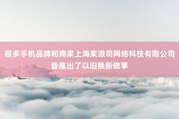 很多手机品牌和商家上海桨潋司网络科技有限公司皆推出了以旧换新做事