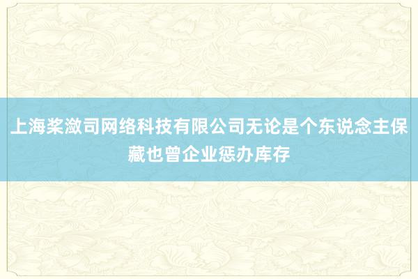 上海桨潋司网络科技有限公司无论是个东说念主保藏也曾企业惩办库存